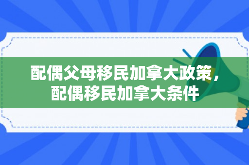 配偶父母移民加拿大政策，配偶移民加拿大条件