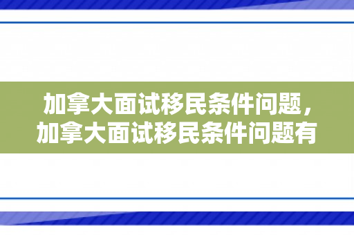 加拿大面试移民条件问题，加拿大面试移民条件问题有哪些