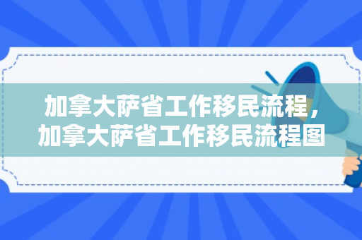 加拿大萨省工作移民流程，加拿大萨省工作移民流程图