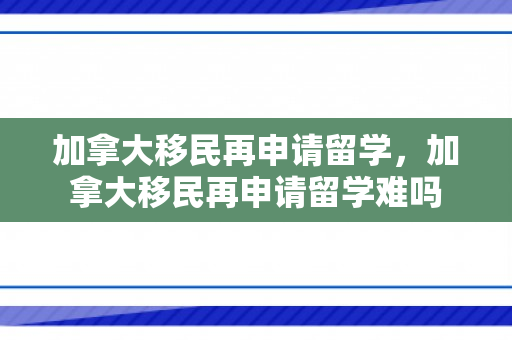 加拿大移民再申请留学，加拿大移民再申请留学难吗