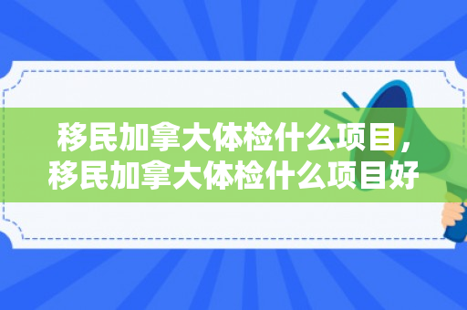移民加拿大体检什么项目，移民加拿大体检什么项目好