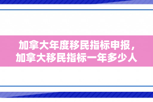 加拿大年度移民指标申报，加拿大移民指标一年多少人