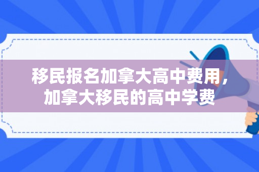 移民报名加拿大高中费用，加拿大移民的高中学费