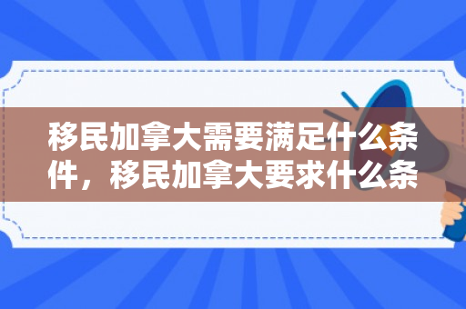 移民加拿大需要满足什么条件，移民加拿大要求什么条件