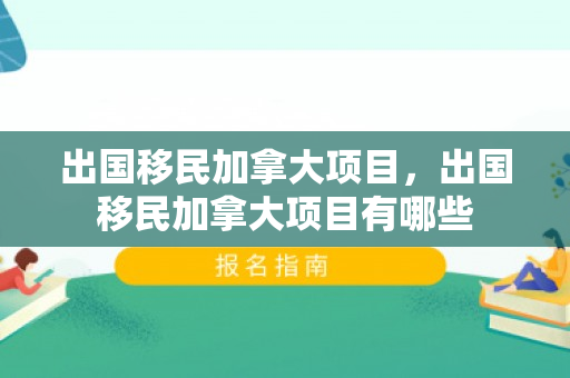 出国移民加拿大项目，出国移民加拿大项目有哪些