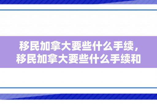 移民加拿大要些什么手续，移民加拿大要些什么手续和证件