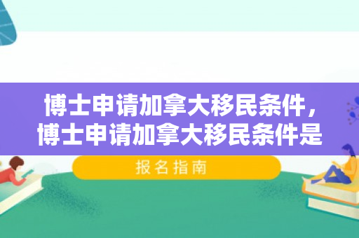 博士申请加拿大移民条件，博士申请加拿大移民条件是什么
