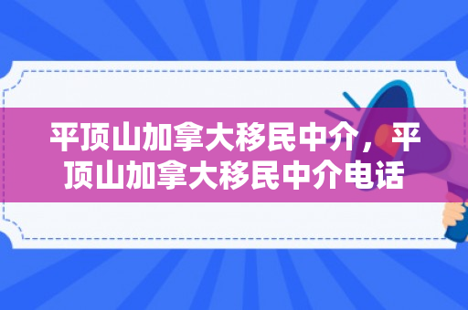 平顶山加拿大移民中介，平顶山加拿大移民中介电话