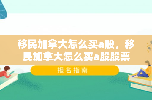 移民加拿大怎么买a股，移民加拿大怎么买a股股票