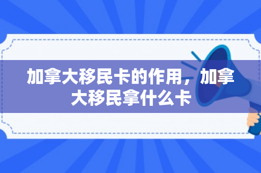加拿大移民卡的作用，加拿大移民拿什么卡