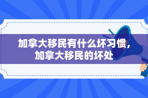 加拿大移民有什么坏习惯，加拿大移民的坏处