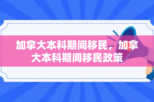 加拿大本科期间移民，加拿大本科期间移民政策