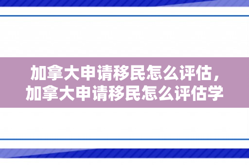 加拿大申请移民怎么评估，加拿大申请移民怎么评估学历