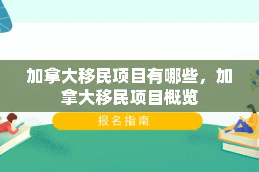 加拿大移民项目有哪些，加拿大移民项目概览