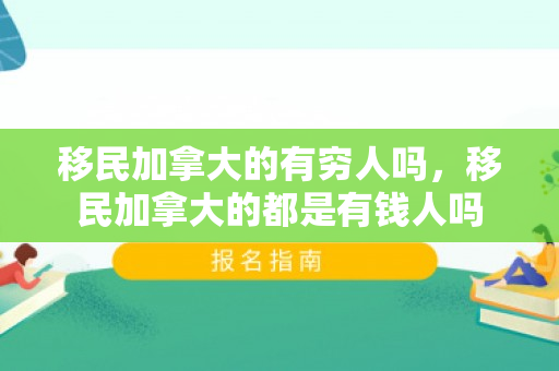 移民加拿大的有穷人吗，移民加拿大的都是有钱人吗