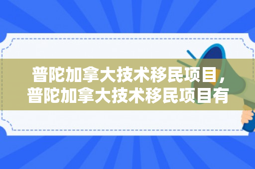 普陀加拿大技术移民项目，普陀加拿大技术移民项目有哪些