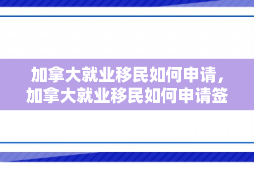 加拿大就业移民如何申请，加拿大就业移民如何申请签证