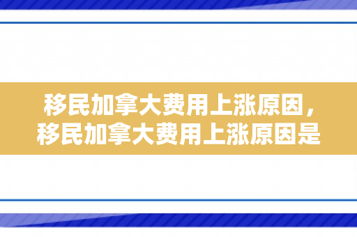 移民加拿大费用上涨原因，移民加拿大费用上涨原因是什么