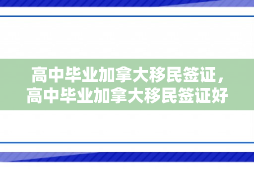 高中毕业加拿大移民签证，高中毕业加拿大移民签证好办吗