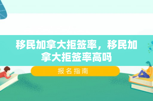 移民加拿大拒签率，移民加拿大拒签率高吗