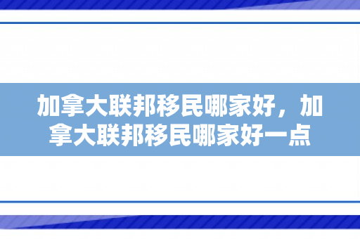加拿大联邦移民哪家好，加拿大联邦移民哪家好一点