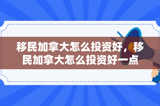 移民加拿大怎么投资好，移民加拿大怎么投资好一点
