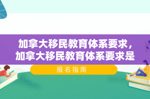 加拿大移民教育体系要求，加拿大移民教育体系要求是什么