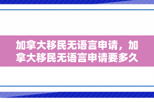 加拿大移民无语言申请，加拿大移民无语言申请要多久