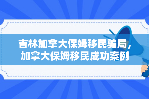 吉林加拿大保姆移民骗局，加拿大保姆移民成功案例