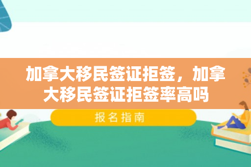 加拿大移民签证拒签，加拿大移民签证拒签率高吗