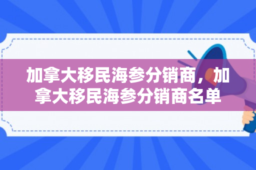 加拿大移民海参分销商，加拿大移民海参分销商名单