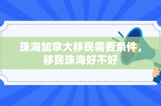 珠海加拿大移民需要条件，移民珠海好不好