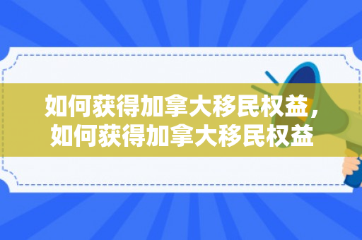 如何获得加拿大移民权益，如何获得加拿大移民权益