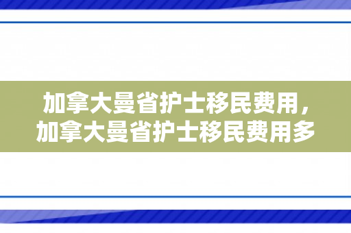 加拿大曼省护士移民费用，加拿大曼省护士移民费用多少