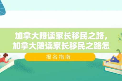 加拿大陪读家长移民之路，加拿大陪读家长移民之路怎么样