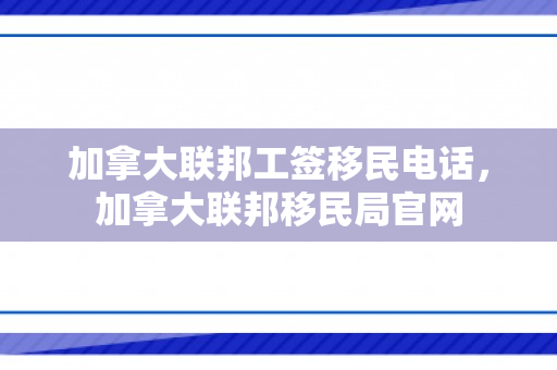 加拿大联邦工签移民电话，加拿大联邦移民局官网