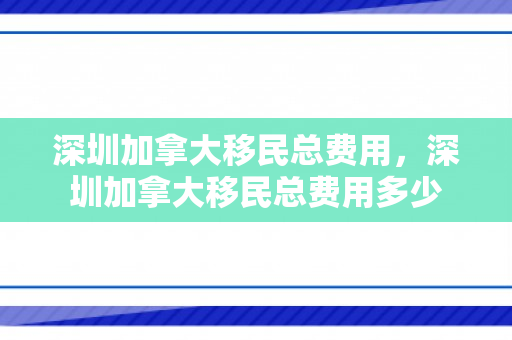深圳加拿大移民总费用，深圳加拿大移民总费用多少