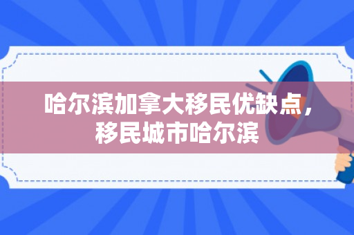哈尔滨加拿大移民优缺点，移民城市哈尔滨