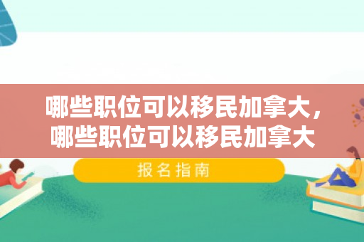 哪些职位可以移民加拿大，哪些职位可以移民加拿大