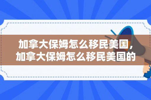 加拿大保姆怎么移民美国，加拿大保姆怎么移民美国的