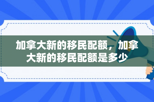 加拿大新的移民配额，加拿大新的移民配额是多少