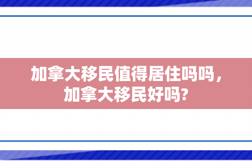加拿大移民值得居住吗吗，加拿大移民好吗?