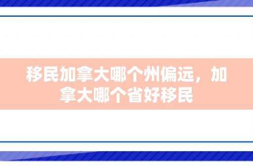 移民加拿大哪个州偏远，加拿大哪个省好移民