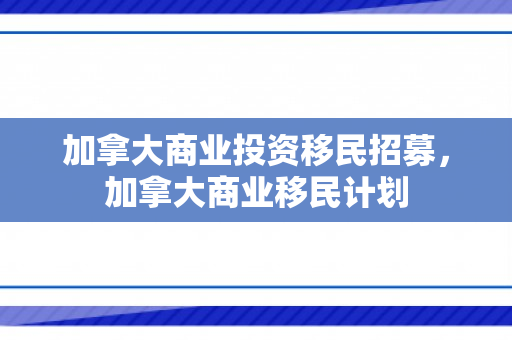 加拿大商业投资移民招募，加拿大商业移民计划