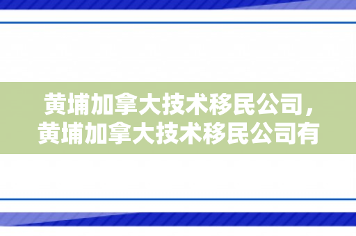 黄埔加拿大技术移民公司，黄埔加拿大技术移民公司有哪些