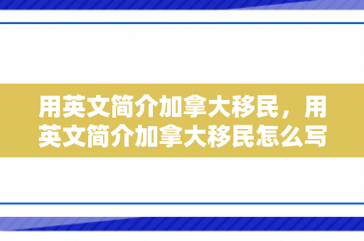 用英文简介加拿大移民，用英文简介加拿大移民怎么写