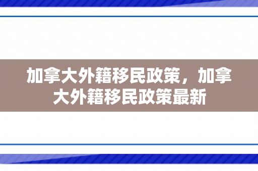 加拿大外籍移民政策，加拿大外籍移民政策最新