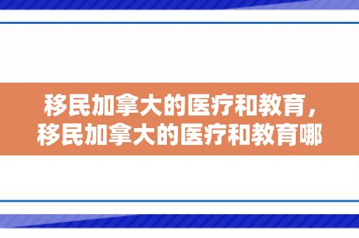 移民加拿大的医疗和教育，移民加拿大的医疗和教育哪个好
