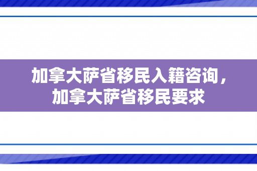 加拿大萨省移民入籍咨询，加拿大萨省移民要求