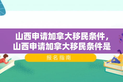 山西申请加拿大移民条件，山西申请加拿大移民条件是什么